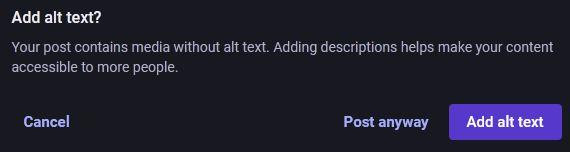 Screenshot of the warning you get with the warning for missing alt enabled. "Add alt text? Your post contains media without alt text. Adding descriptions helps make your content accessible to more people." Below it are 3 buttons "Cancel" "Post anyway" and "Add alt text".