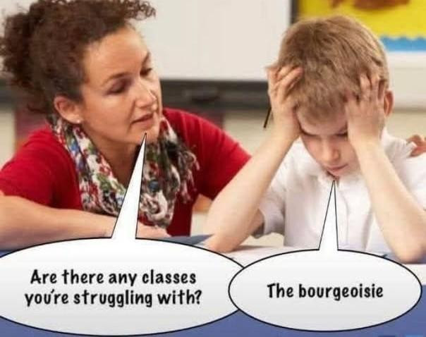 Teacher: Are there any classes you're struggling with?
School kid: The bourgeoisie.