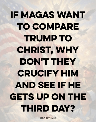Anti-Trump pastor John Pavlovitz writes "IF MAGAS WANT TO COMPARE TRUMP TO CHRIST, WHY DON'T THEY CRUCIFY HIM AND SEE IF HE GETS UP ON THE THIRD DAY?"

Faded out in the background is the meme Trump posted yesterday replacing Jesus with himself supposedly curing the sick. Bro doesn't even have a healthcare plan.