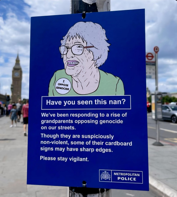 Sign: Have you seen this nan? We've been responding to a rise of 
grandparents opposing genocide on our streets. Though they are suspiciously non-violent, some of their cardboard 
signs may have sharp edges.Please stay vigilant.
