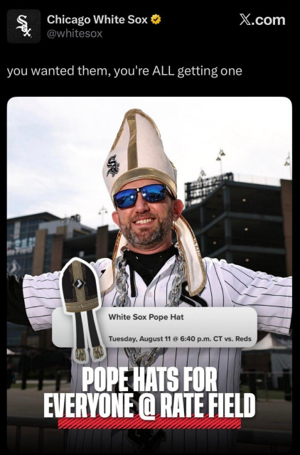 Image of a man with sunglasses who smiling wearing a white socks hat in the shape of a pope hat text reads White Sox Pope hat Tuesday August 11th 6:40 p.m. CT versus the Reds and it says Pope hats for everyone at RATE field and it is from the Chicago White Sox account says you wanted them, you're all getting them.