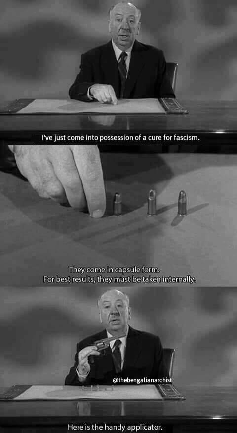 Alfred Hitchcock in 3 panels:

I've just came into possesion of a cure for fascism

(Close up to a bunch of bullets)
They come in capsule form.
For better results, they must be taken internally

(Hitchcock is holding a gun)
Here is the handy aplicator