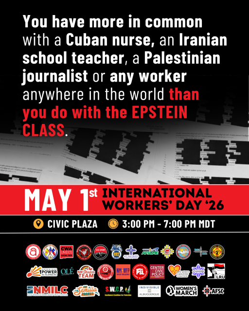 Graphic design image with information about international workers Day 2026 in Albuquerque, New Mexico. There is a black background and white and red text at the top that says you have more incontinent of the Cuban nurse, and Iranian school teacher, a Palestinian journalist or any worker anywhere in the world then you do with the Epstein class. Underneath it are images of heavily redacted emails. 

A red banner across the middle says May 1st. Your national workers Day 2026, Civic plaza, 3:00 p.m. to 7:00 p.m. mountain time. There are dozens of logos of local immigrant rights, unions, and labor organizations beneath. 