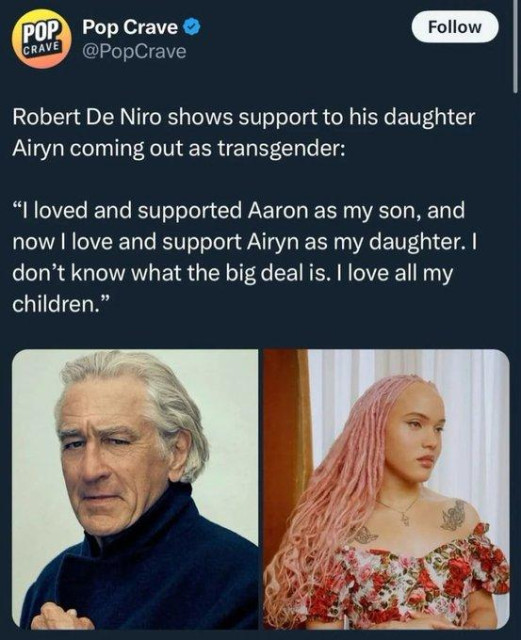 Robert De Niro shows support to his daughter
Airyn coming out as transgender:

“I loved and supported Aaron as my son, and
now | love and support Airyn as my daughter. |
don’t know what the big deal is. | love all my
children.”