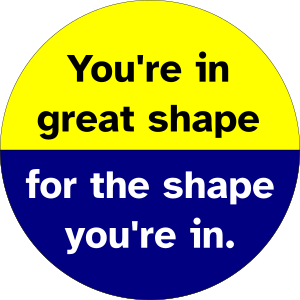 pin design:
circle, yellow top and blue bottom
black text in top half: You're in great shape"
white text in bottom half: "for the shape you're in."