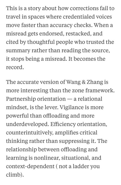 This is a story about how corrections fail to travel in spaces where credentialed voices move faster than accuracy checks. When a misread gets endorsed, restacked, and cited by thoughtful people who trusted the summary rather than reading the source, it stops being a misread. It becomes the record.
The accurate version of Wang & Zhang is more interesting than the zone framework.
Partnership orientation — a relational mindset, is the lever. Vigilance is more powerful than offloading and more underdeveloped. Efficiency orientation, counterintuitively, amplifies critical thinking rather than suppressing it. The relationship between offloading and learning is nonlinear, situational, and context-dependent ( not a ladder you climb).