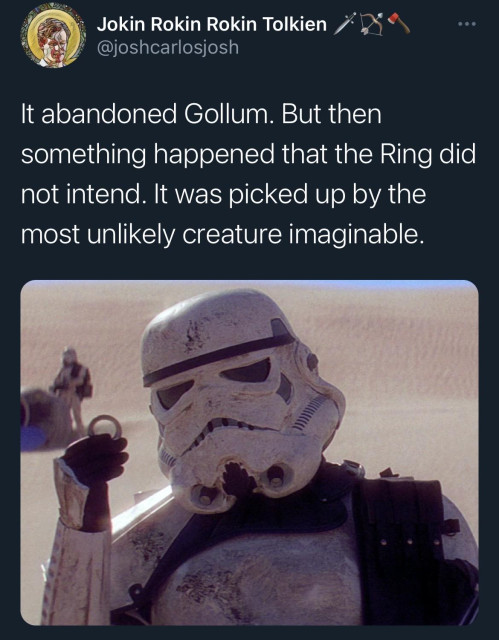 Tweet from Jokin Rokin Rokin Tolkien @joshcarlosjosh

It abandoned Gollum. But then
something happened that the Ring did
not intend. It was picked up by the
most unlikely creature imaginable.

[Image is of a stormtrooper from "Star Wars" on Tatooine holding a small metal ring (saying, "Look, Sir. Droids.").]
