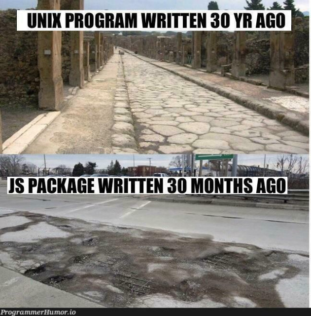 A meme in two cases:
1/ “Unix program written 30 years ago” : An antic Roman paved road, still in good shape.
2/ “JS package written 30 months ago” : A modern asphalt road partially destroy du to lack of maintenance.