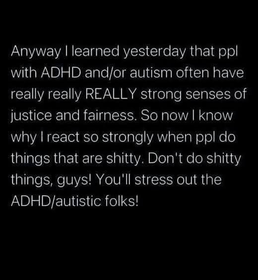 Anyway I learned yesterday that people with ADHD and/or autism often have really really strong census of Justice and fairness. so now I know why I react so strongly when people do things that are shitty. don't do shitty things guys! You'll stress out the ADHD and autistic folks!
