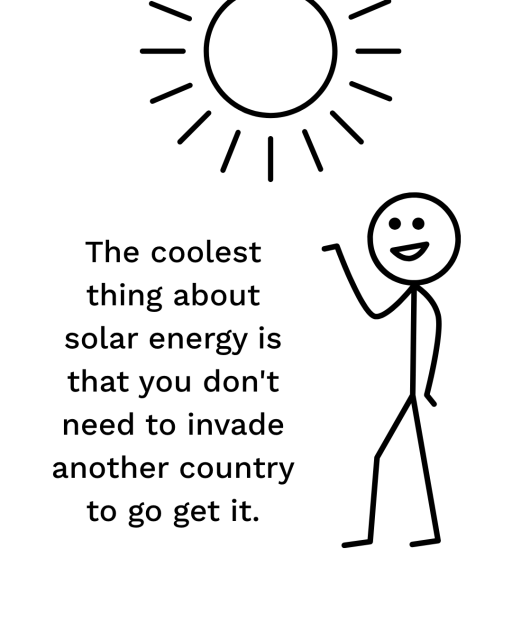 Sketch with a glad person saying the coolest thing with solar energy is that you don't need to invade another country to get it.