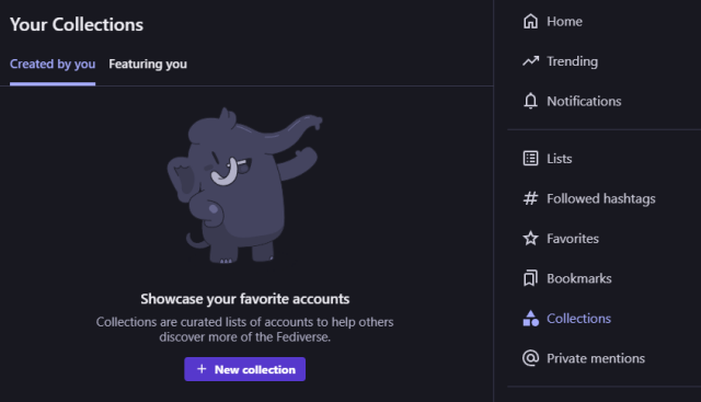 A screenshot of an empty Collections page titled "Your Collections", with a drawing of a mastodon, smiling and greeting you.

The text says:

Showcase your favorite accounts

Collections are curated lists of accounts to help others discover more of the Fediverse.

There are also two tabs visible: "Created by you", which is selected, and "Featuring you".

On the right side is a user menu with options such as Home, Trending, and more, with the Collections menu item selected and shown with a logo that consists of a triangle shape on top of a square and a circle.

