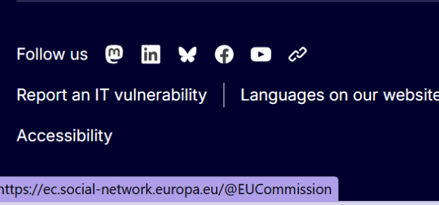 A screenshot from the European commission website footer. 

the text "Follow us" is followed by the following icons: 
- Mastodon 
- LinkedIn 
- BlueSky 
- Facebook 
- YouTube 
- Link to more platforms 

Underneath is says: 
Report an IT vulnerability 
Languages on our website 
Accessibility 