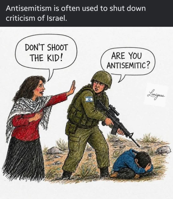 Alt text: woman with a keffiyeh on her shoulders gestures to an Israeli soldier aiming an assault rifle at a little kid.

“Antisemitism is often used to shut down
criticism of Israel.”

Woman: DON'T SHOOT THE KID!
Israeli soldier: ARE YOU ANTISEMITIC?

Illustration is signed Luniyas