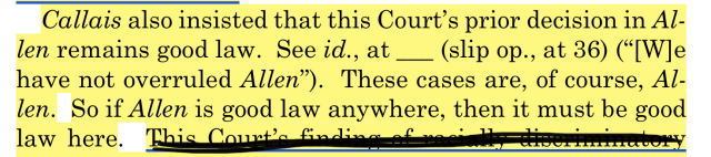 Callais also insisted that this Court's prior decision in Al-
len remains good law. See id., at _ (slip op., at 36) ("[Wle
have not overruled Allen"). These cases are, of course, Allen. So if Allen  i good law anywhere, then it must be good law here.