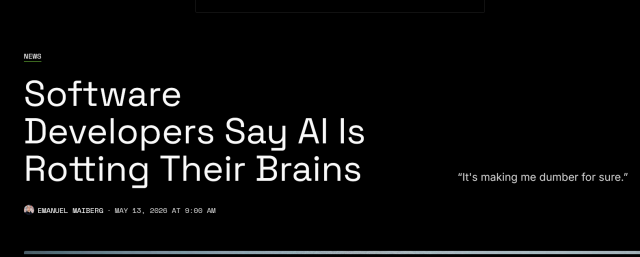 Headline from 404 media:
News

Software Developers Say AI Is Rotting Their Brains

“It's making me dumber for sure.”

by Emanuel Maiberg
May 13, 2026 at 9:00 AM