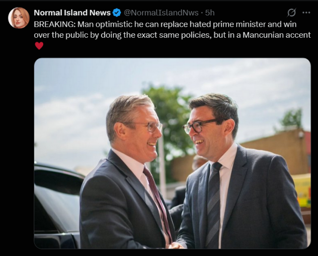 Post by Normal Island News shows a picture of Keef and Burnham smiling and shaking hands.  Text reads:

BREAKING: Man optimistic he can replace hated prime minister and win over the public by doing the exact same policies, but in a Mancunian accent.