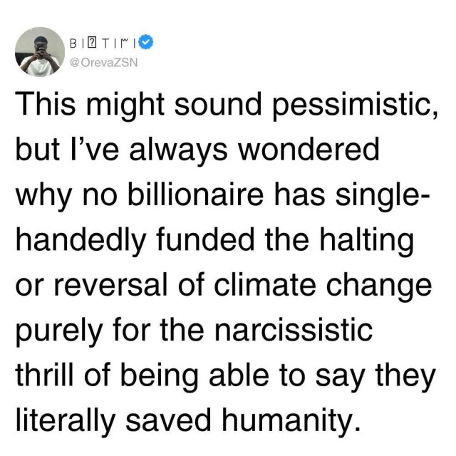 Tweet from OrevaZSN: This might sound pessimistic, but I've always wondered why no billionaire has single-handedly funded the halting or reversal of climate change purely for the narcissistic thrill of being able to say they literally saved humanity.