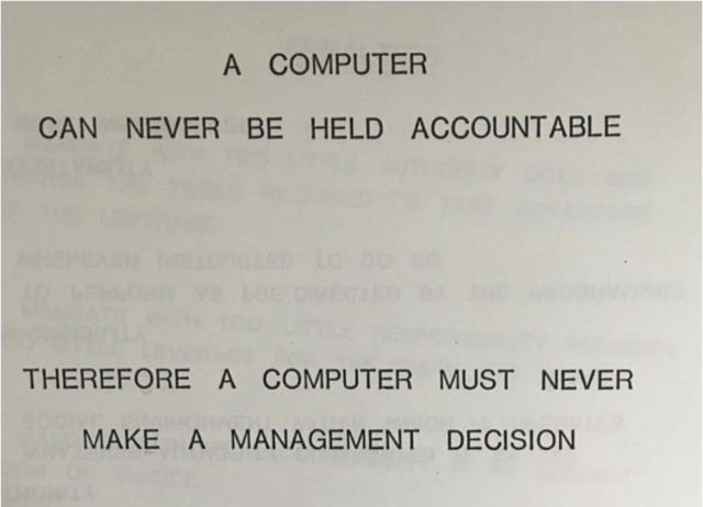 Ein Foto einer Seite, die angeblich aus einem IBM Trainigshandbuch stammt:
„A COMPUTER
CAN NEVER BE HELD ACCOUNTABLE
THEREFORE A COMPUTER MUST NEVER
MAKE A MANAGEMENT DECISION“