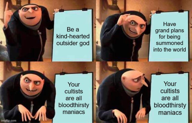 Gru's plan meme. 1. Be a kind-hearted outsider god. 2. Have grand plans for being summoned into the world. 3. Your cultists are all bloodthirsty maniacs. 4. Your cultists are all bloodthirsty maniacs.