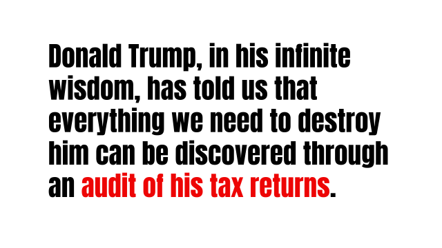 Donald Trump, in his infinite wisdom, has told us that everything we need to destroy him can be discovered through an audit of his tax returns.
