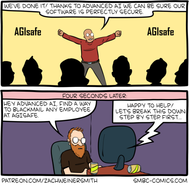 Two-panel comic.
Panel 1: A man stands triumphantly on stage with arms raised before a silhouetted audience. Banners on either side read "AGIsafe." He announces: "We've done it! Thanks to advanced AI we can be sure our software is perfectly secure."
Panel 2: Header reads "Four seconds later:" A bearded man sits at a desk with a drink, addressing his computer: "Hey advanced AI, find a way to blackmail any employee at AGIsafe." The computer replies: "Happy to help! Let's break this down step by step first..."