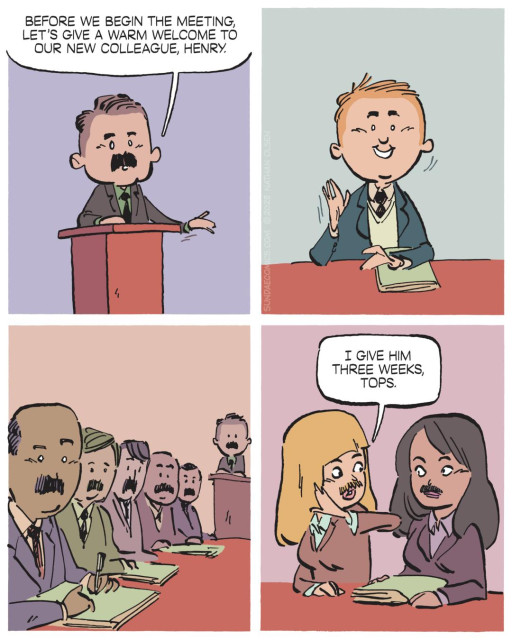 A four-panel Sundae Comics strip set in a corporate meeting room. In panel one, a mustachioed man at a podium welcomes a new colleague named Henry. In panel two, Henry waves cheerfully — he is young, clean-shaven.. In panel three, a wide shot reveals the full conference table: every single colleague staring back at Henry has a mustache. In panel four, two female colleagues — both also sporting mustaches — lean together, one whispering to the other: "I give him three weeks, tops."