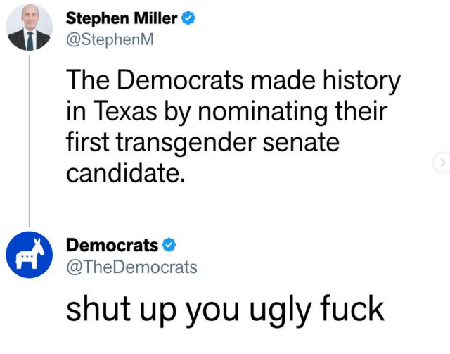Stephen Miller says some dumb fucking shit I'm not going to repeat, the official instagram @TheDemocrats account replies, in all lower case and without punctuation "shut up you ugly fuck"