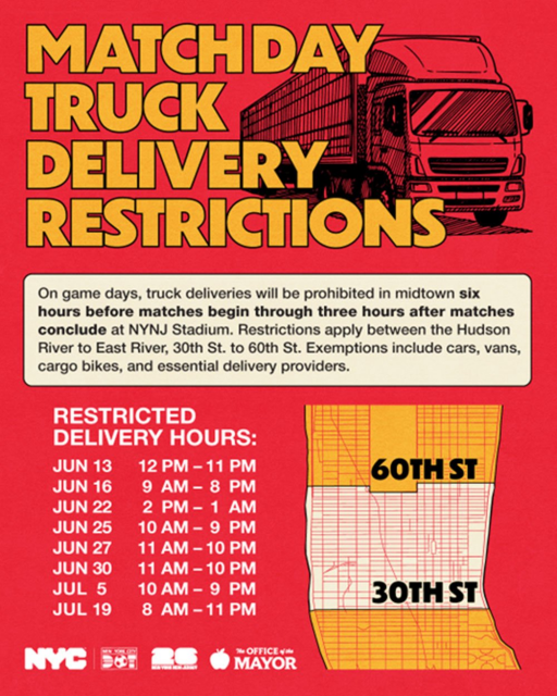 A Match Day Truck Delivery Restrictions poster showing truck deliveries from river to river in Manhattan, above 30th St and below 60th St will be restricted on June 13th, 16th, 22nd, 25th, 27th, and 30th, along with game days July 5th and 19th of times 6 hours before and 3 hours after a match. 
