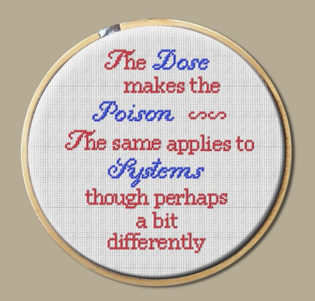 A silly digital cross stitch: "The dose makes the poison. 

The same applies to systems though perhaps a bit differently."