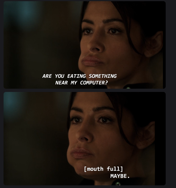 Das Meme besteht aus zwei übereinander angeordneten Bildern derselben Frau, der Protagonistin Shaw, aus Person of Interest. Sie hat dunkle Haare, die zu einem Zopf oder Dutt zurückgebunden sind, und blickt mit unbewegter Miene geradeaus. Die Szene ist dunkel ausgeleuchtet, ihr Gesicht wird von warmem Licht angestrahlt. In beiden Bildern hat sie die Wangen aufgeblasen, als würde sie gerade Essen im Mund behalten.

Im oberen Bild steht:

„ARE YOU EATING SOMETHING NEAR MY COMPUTER?“

(Deutsch: „Isst du gerade etwas in der Nähe meines Computers?“)

Im unteren Bild steht:

„[mouth full] MAYBE.“

(Deutsch: „[mit vollem Mund] Vielleicht.“)