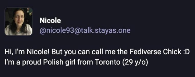 Mastodon post from one of the "Nicole" accounts (@nicole98@talk.stayas.one)

Hi, I'm Nicole! But you can call me the Fediverse Chick :D
I'm a proud Polish girl from Toronto (29 y/o)