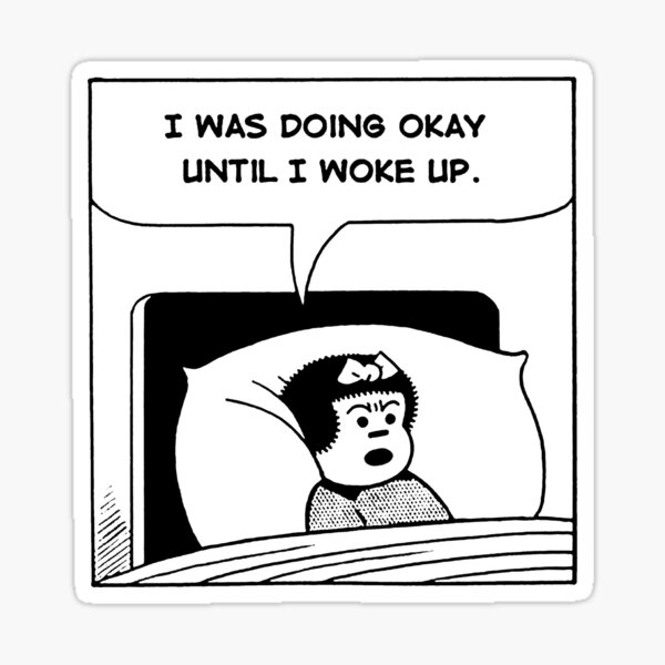 Cartoon Nancy in bed she says, "I was doing okay until I woke up."

I got this image from Red Bubble if you  want a poster or mug with this on it. https://www.redbubble.com/i/poster/I-Was-Doing-Okay-Until-I-Woke-Up-by-bixieshop/97967917/flk2