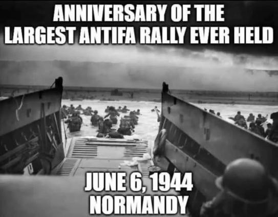 An iconic black-and-white photograph titled "Into the Jaws of Death," taken by Chief Photographer's Mate Robert F. Sargent. It depicts US Army soldiers disembarking from a Higgins boat (landing craft) at Omaha Beach during the D-Day landings in Normandy, France, on June 6, 1944.

Top text: "ANNIVERSARY OF THE LARGEST ANTIFA RALLY EVER HELD"

Bottom text: "JUNE 6, 1944 NORMANDY"

Context 

"Antifa" is a modern abbreviation for "anti-fascist."

The intent behind the meme is to contrast the immense sacrifice of World War II soldiers fighting actual fascism and remind viewers of the literal definition of being "anti-fascist."