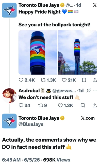 Toronto Blue Jays

"Happy Pride Night
See you at the ballpark tonight!" 

Asdrubal

"We don't need this stuff" 

Toronto Blue Jays
@BlueJays

"Actually, the comments show why we DO in fact need this stuff"
