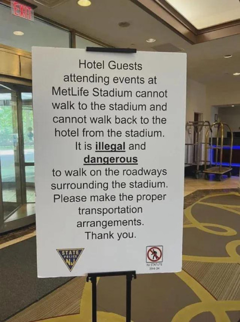 5 A ON
Hotel Guests attending events at MetLife Stadium cannot walk to the stadium and back to the hotel from the stadium. 
It is illegal and 
dangerous 
to walk on the roadways 
surrounding the stadium. please make the proper
transportation

