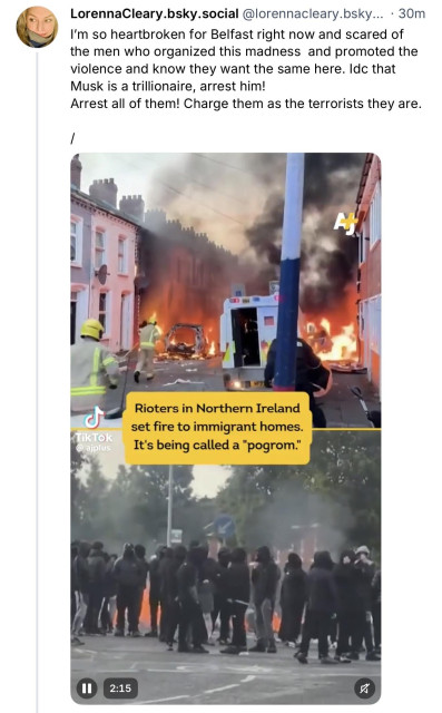 LorennaCleary.bsky.social:
I'm so heartbroken for Belfast right now and scared of the men who organized this madness and promoted the violence and know they want the same here. Idc that Musk is a trillionaire, arrest him!
Arrest all of them! Charge them as the terrorists they are.
