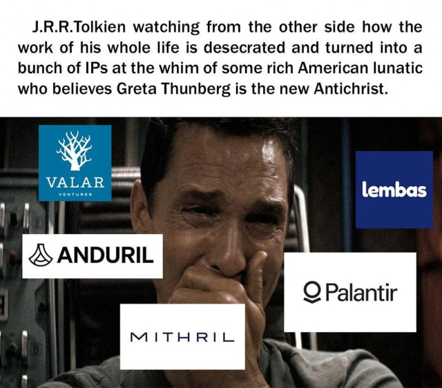 Meme with photo of Matthew McConaughey crying surrounded by corporate logos.

Caption:
J.R.R.Tolkien watching from the other side how the work of his whole life is desecrated and turned into a bunch of IPs at the whim of some rich American lunatic who believes Greta Thunberg is the new Antichrist.

The logos: Valar, Anduril, Mithril, Palantir, Lembas
