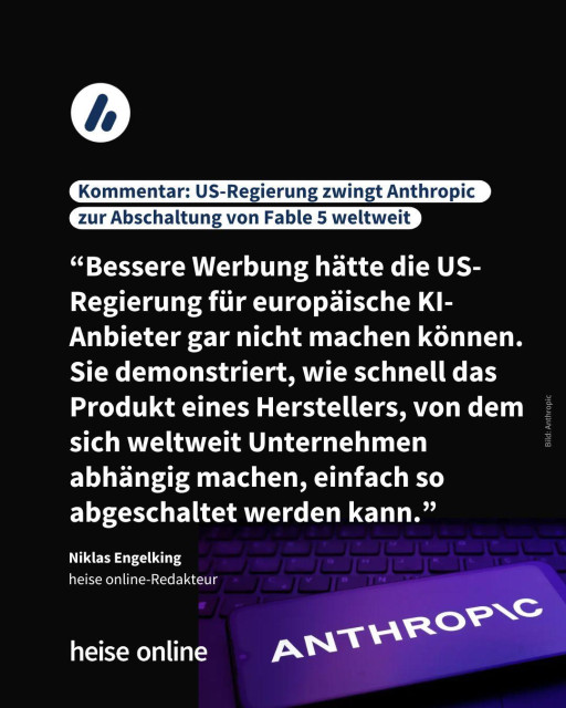 Im Bild steht: "Kommentar: US-Regierung zwingt Anthropic zur Abschaltung von Fable 5 weltweit" darunter steht ein Zitat von Niklas Engelking, heise online-Redakteur: “Bessere Werbung hätte die US-Regierung für europäische KI-Anbieter gar nicht machen können. Sie demonstriert, wie schnell das Produkt eines Herstellers, von dem sich weltweit Unternehmen abhängig machen, einfach so abgeschaltet werden kann.”
