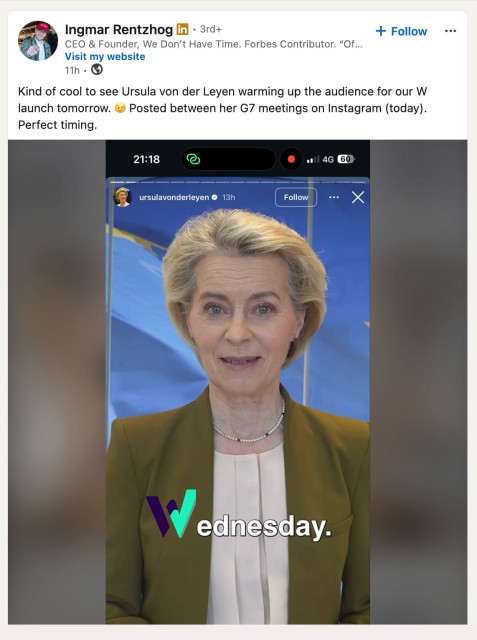 a screenshot of a recent LinkedIn post by W Social's co-founder Ingmar Rentzhog that reads: "Kind of cool to see Ursula von der Leyen warming up the audience for our W launch tomorrow. Posted between her G7 meetings on Instagram (today). Perfect timing." and below there is a screenshot from the video he recorded on Instagram Stories, where von der Leyen says: "Guess where I will be next Wednesday?"  The W in Wednesday is the W Social logo