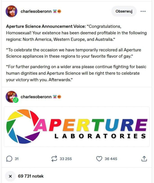 A text post reading:
"Aperture Science announcement voice: Congratulations Homosexual, your existance has been deemed profitable in the following regions: North America, Western Europe, and Australia.

To celebrate the occasion, we have temporarily recolored all Aperture Science Appliances in these regions to your favourite flavor of gay.

For Further Pandering in a wider area please continue fighting for basic human dignities, and Aperture Science will be right there to celebrate your victories with you. Afterwards. "

Below is a rainbow-colored version of the Aperture Science logo