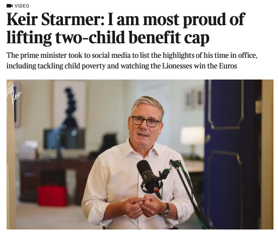 A photograph of starmer and the text 


Keir Starmer: I am most proud of lifting two-child benefit cap
The prime minister took to social media to list the highlights of his time in office, including tackling child poverty and watching the Lionesses win the Euros