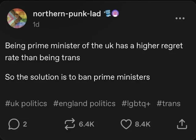 A post from northern-punk-lad saying:

Being prime minister of the UK has a higher regret rate than being trans.

So the solution is to ban prime ministers