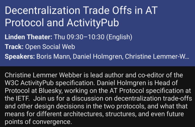 Christine Lemmer Webber is lead author and co-editor of the W3C ActivityPub specification. Daniel Holmgren is Head of Protocol at Bluesky, working on the AT Protocol specification at the IETF.  Join us for a discussion on decentralization trade-offs and other design decisions in the two protocols, and what that means for different architectures, structures, and even future points of convergence.