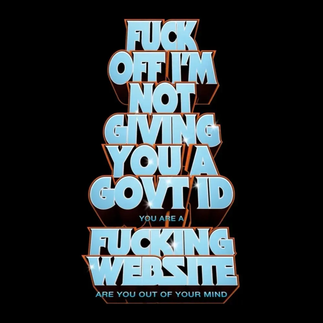 Big bubble letters like a movie poster that says:
FUCK
OFF I'M
NOT
GIVING
YOU A
GOVT ID
you are a 
FUCKING
WEBSITE
are you out of your mind