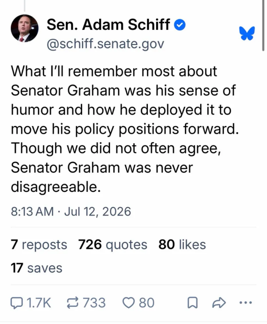 Screenshot of a post by Adam Schiff

What I'll remember most about Senator Graham was his sense of humour and how he deployed it to move his policy positions forward.  Though we did not often agree, Senator Graham was never disagreeable.