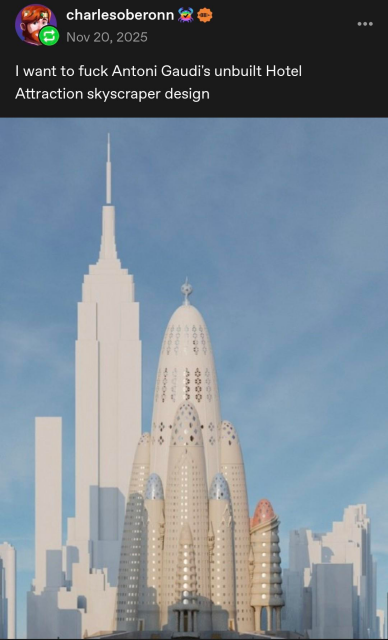 charlesoberonn: 

I want to fuck Antoni Gaudi's unbuilt Hotel Attraction skyscraper design

[image of the empire state building next to the Gaudi hotel in quesiton, which looks like several elongated, rounded protuberances grouped together, extending in to the sky.