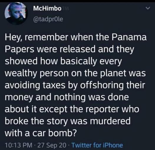 McHimbo posted the following on Twitter: 
Hey, remember when the Panama
Papers were released and they
showed how basically every
wealthy person on the planet was
avoiding taxes by offshoring their
money and nothing was done
about it except the reporter who
broke the story was murdered
with a car bomb?
