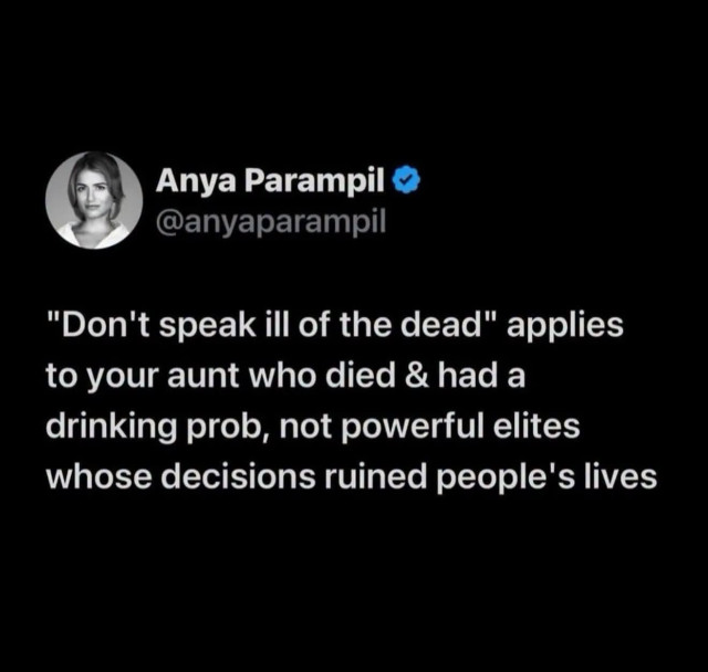 Anya Parampil

@anyaparampil

"Don't speak ill of the dead" applies

to your aunt who died & had a

drinking prob, not powerful elites

whose decisions ruined people's lives