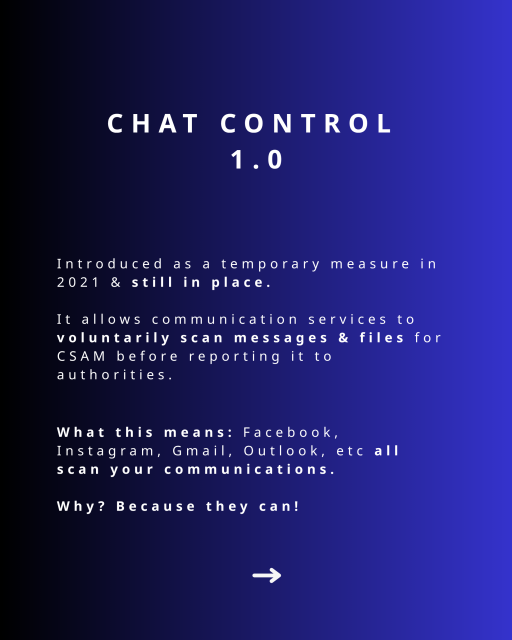 Chat Control 1.0. Introduced as a temporary measure in 2021 & still in place.

It allows communication services to voluntarily scan messages & files for CSAM before reporting it to authorities.Chat Control 1.0

Introduced as a temporary measure in 2021 & still in place.

It allows communication services to voluntarily scan messages & files for CSAM before reporting it to authorities.

What this means: Facebook, Instagram, Gmail, Outlook, etc all scan your communications.

Why? Because they can!