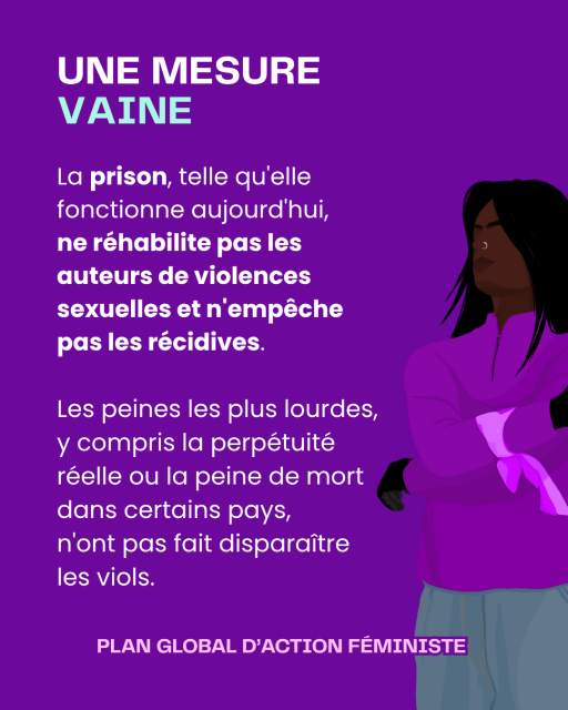 Slide 5
Titre : UNE MESURE  VAINE
La prison, telle qu'elle fonctionne aujourd'hui, 
ne réhabilite pas les auteurs de violences sexuelles et n'empêche pas les récidives.

Les peines les plus lourdes, y compris la perpétuité réelle ou la peine de mort dans certains pays, 
n'ont pas fait disparaître les viols